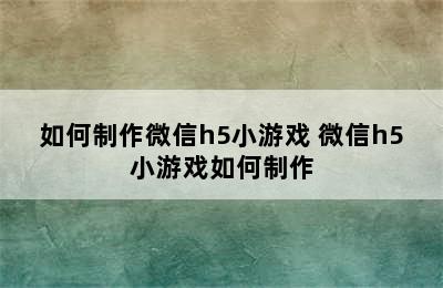 如何制作微信h5小游戏 微信h5小游戏如何制作